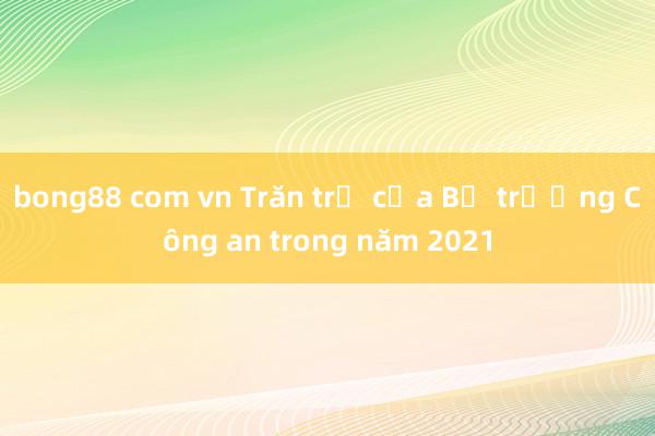 bong88 com vn Trăn trở của Bộ trưởng Công an trong năm 2021